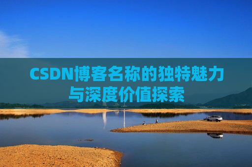 CSDN博客名称的独特魅力与深度价值探索